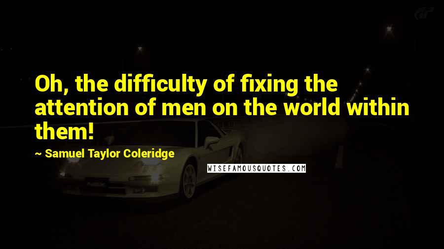 Samuel Taylor Coleridge Quotes: Oh, the difficulty of fixing the attention of men on the world within them!