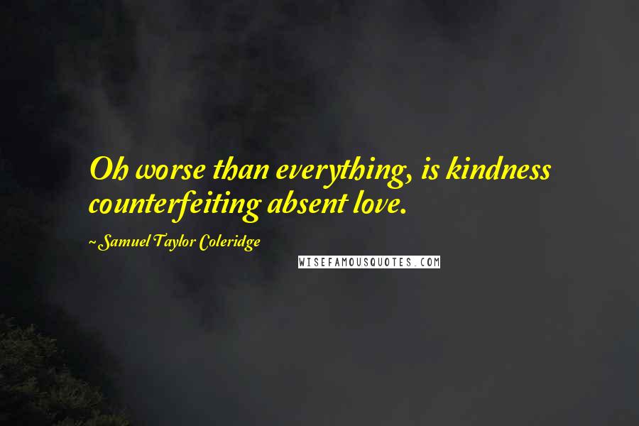 Samuel Taylor Coleridge Quotes: Oh worse than everything, is kindness counterfeiting absent love.