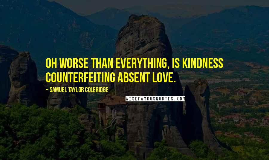 Samuel Taylor Coleridge Quotes: Oh worse than everything, is kindness counterfeiting absent love.