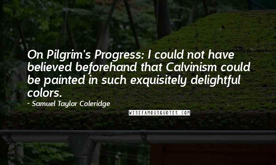 Samuel Taylor Coleridge Quotes: On Pilgrim's Progress: I could not have believed beforehand that Calvinism could be painted in such exquisitely delightful colors.