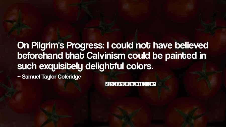 Samuel Taylor Coleridge Quotes: On Pilgrim's Progress: I could not have believed beforehand that Calvinism could be painted in such exquisitely delightful colors.