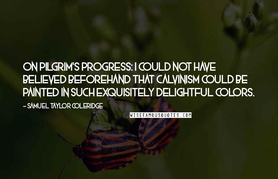 Samuel Taylor Coleridge Quotes: On Pilgrim's Progress: I could not have believed beforehand that Calvinism could be painted in such exquisitely delightful colors.