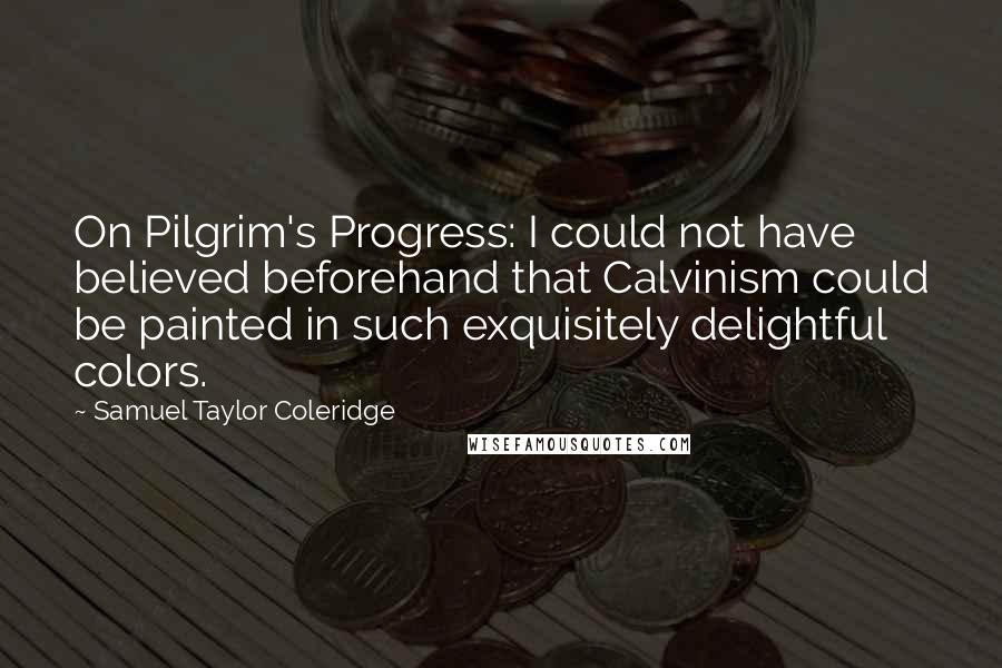 Samuel Taylor Coleridge Quotes: On Pilgrim's Progress: I could not have believed beforehand that Calvinism could be painted in such exquisitely delightful colors.