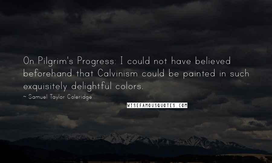 Samuel Taylor Coleridge Quotes: On Pilgrim's Progress: I could not have believed beforehand that Calvinism could be painted in such exquisitely delightful colors.