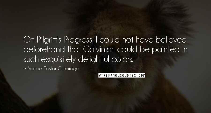 Samuel Taylor Coleridge Quotes: On Pilgrim's Progress: I could not have believed beforehand that Calvinism could be painted in such exquisitely delightful colors.