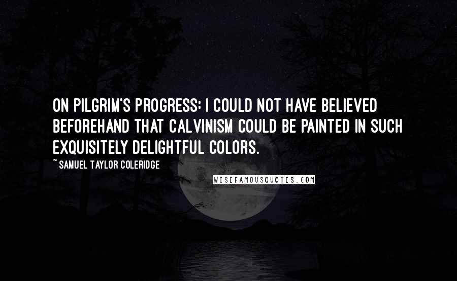Samuel Taylor Coleridge Quotes: On Pilgrim's Progress: I could not have believed beforehand that Calvinism could be painted in such exquisitely delightful colors.
