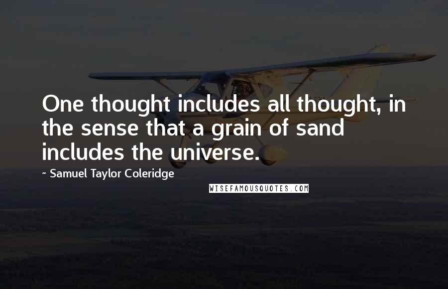 Samuel Taylor Coleridge Quotes: One thought includes all thought, in the sense that a grain of sand includes the universe.