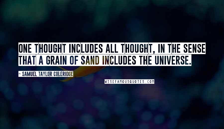 Samuel Taylor Coleridge Quotes: One thought includes all thought, in the sense that a grain of sand includes the universe.