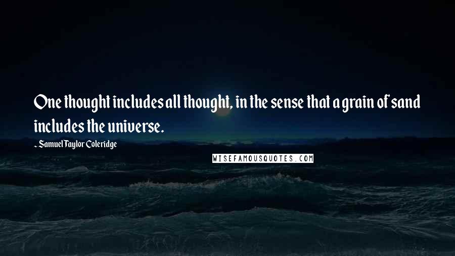 Samuel Taylor Coleridge Quotes: One thought includes all thought, in the sense that a grain of sand includes the universe.