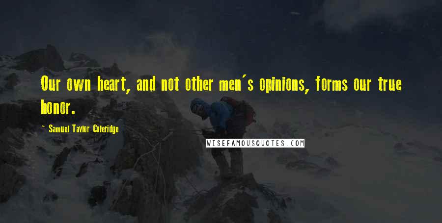 Samuel Taylor Coleridge Quotes: Our own heart, and not other men's opinions, forms our true honor.