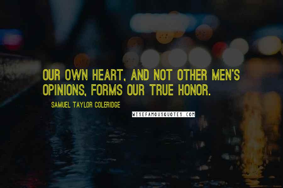 Samuel Taylor Coleridge Quotes: Our own heart, and not other men's opinions, forms our true honor.