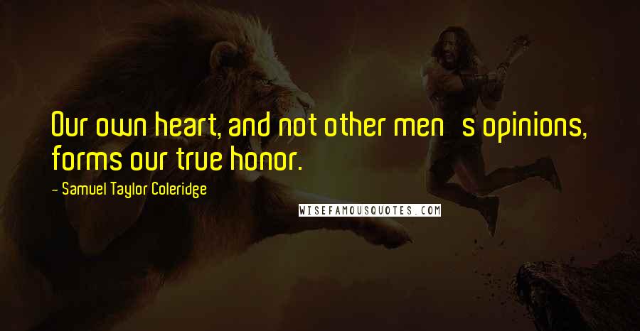 Samuel Taylor Coleridge Quotes: Our own heart, and not other men's opinions, forms our true honor.