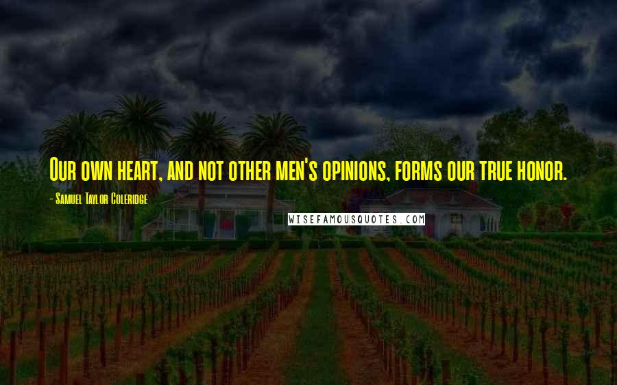 Samuel Taylor Coleridge Quotes: Our own heart, and not other men's opinions, forms our true honor.