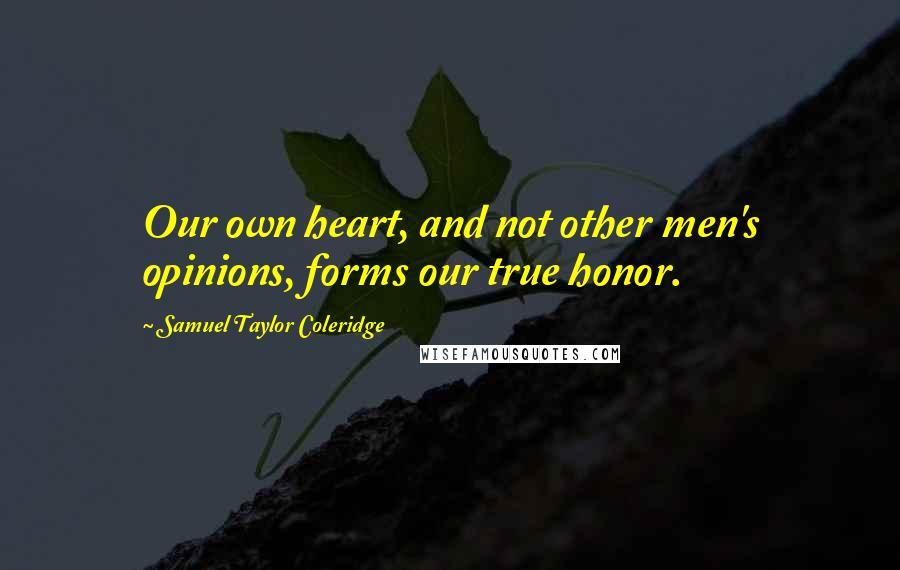 Samuel Taylor Coleridge Quotes: Our own heart, and not other men's opinions, forms our true honor.