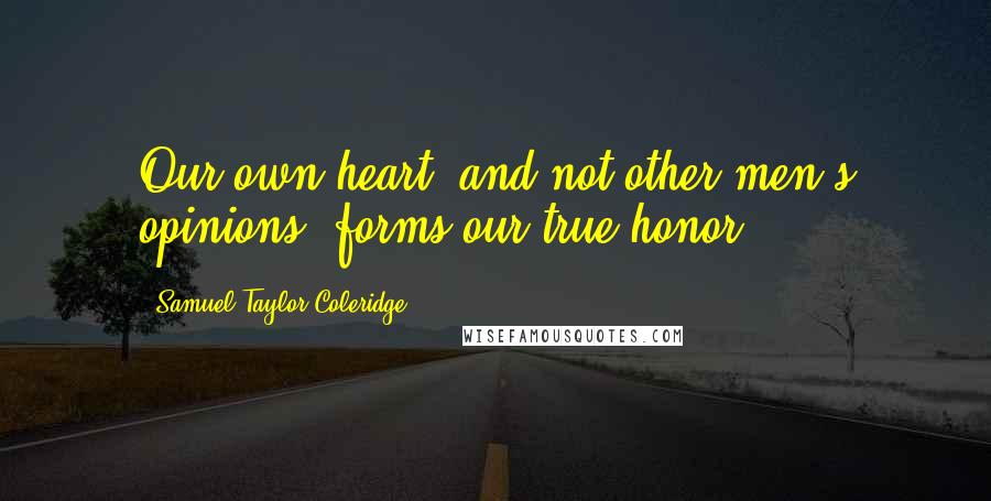 Samuel Taylor Coleridge Quotes: Our own heart, and not other men's opinions, forms our true honor.