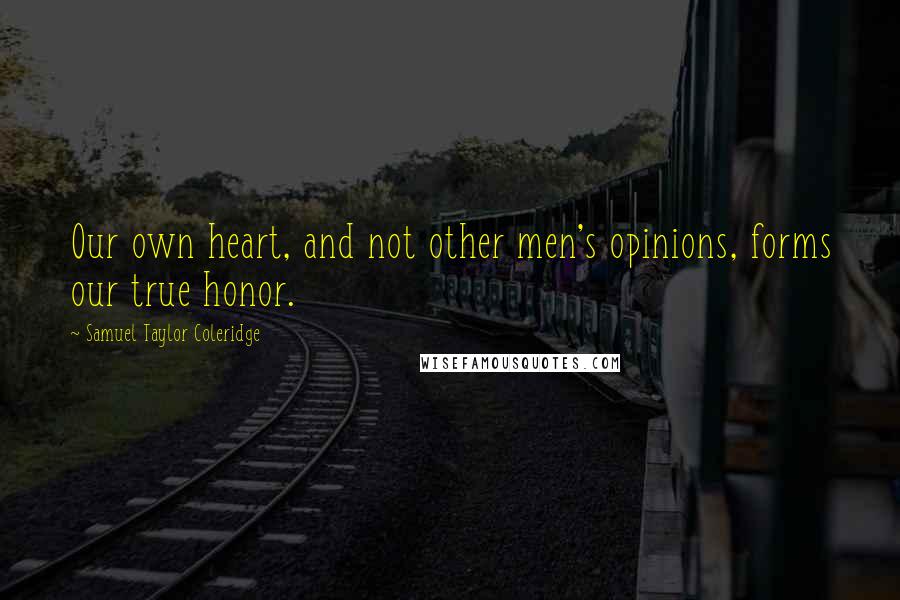 Samuel Taylor Coleridge Quotes: Our own heart, and not other men's opinions, forms our true honor.