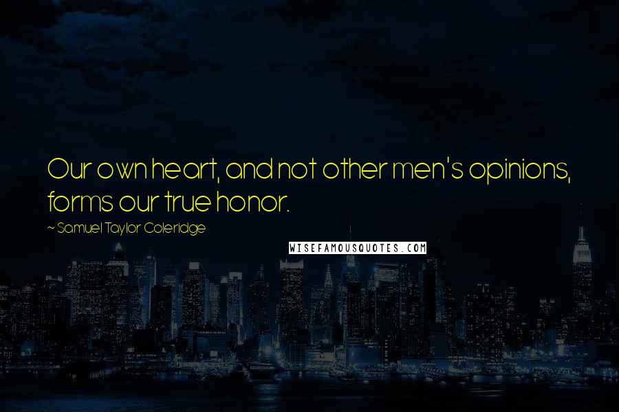 Samuel Taylor Coleridge Quotes: Our own heart, and not other men's opinions, forms our true honor.