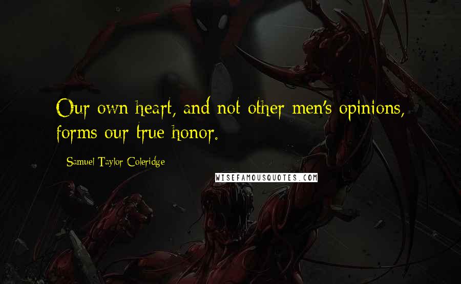 Samuel Taylor Coleridge Quotes: Our own heart, and not other men's opinions, forms our true honor.