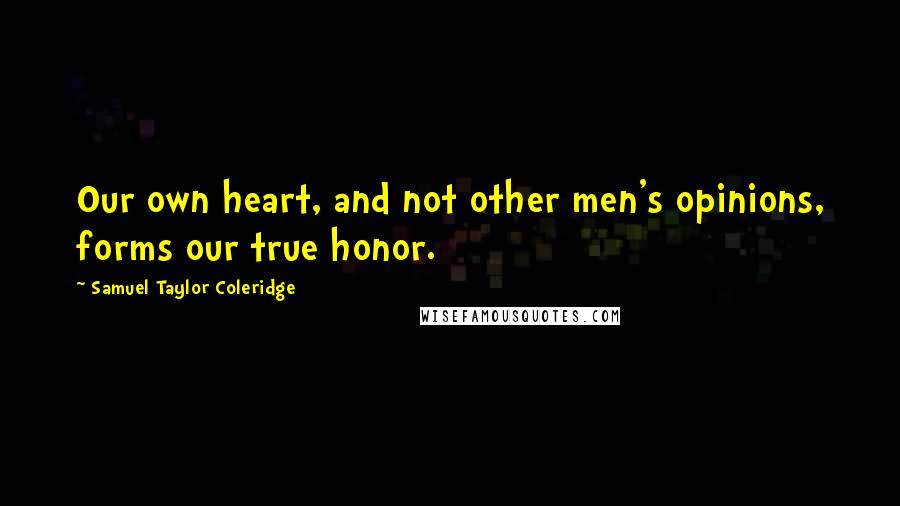 Samuel Taylor Coleridge Quotes: Our own heart, and not other men's opinions, forms our true honor.