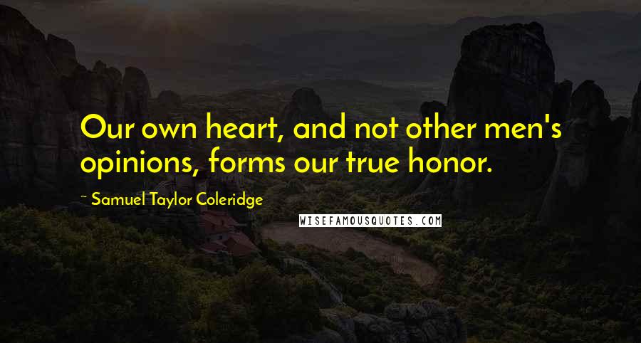 Samuel Taylor Coleridge Quotes: Our own heart, and not other men's opinions, forms our true honor.