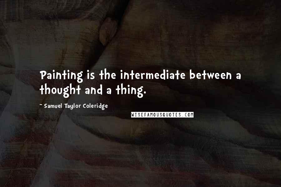 Samuel Taylor Coleridge Quotes: Painting is the intermediate between a thought and a thing.