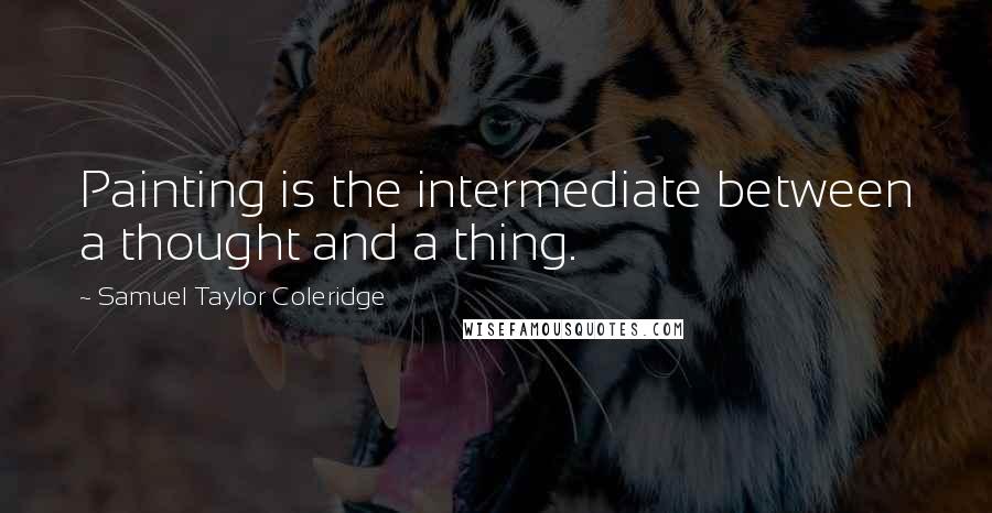 Samuel Taylor Coleridge Quotes: Painting is the intermediate between a thought and a thing.