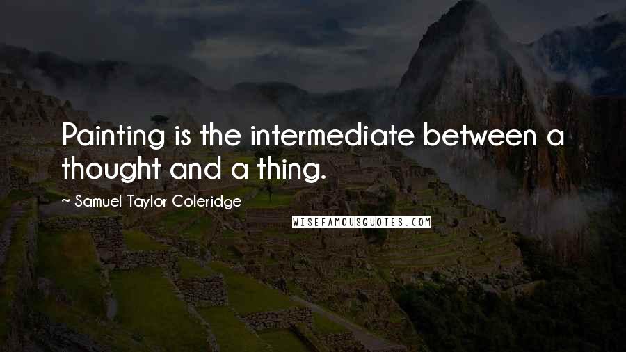 Samuel Taylor Coleridge Quotes: Painting is the intermediate between a thought and a thing.