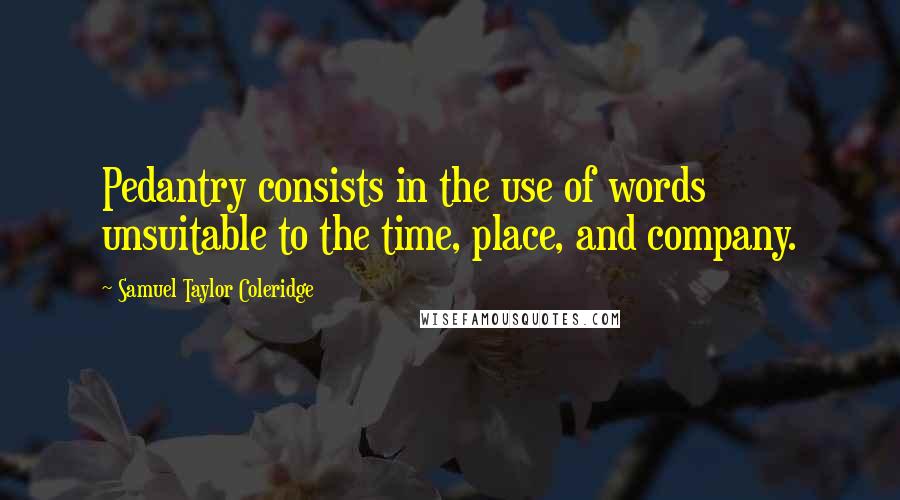 Samuel Taylor Coleridge Quotes: Pedantry consists in the use of words unsuitable to the time, place, and company.