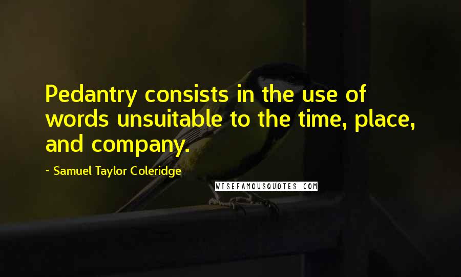 Samuel Taylor Coleridge Quotes: Pedantry consists in the use of words unsuitable to the time, place, and company.