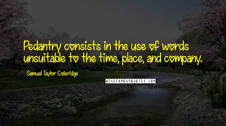 Samuel Taylor Coleridge Quotes: Pedantry consists in the use of words unsuitable to the time, place, and company.