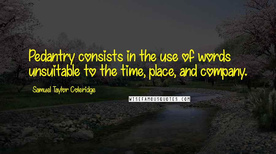 Samuel Taylor Coleridge Quotes: Pedantry consists in the use of words unsuitable to the time, place, and company.