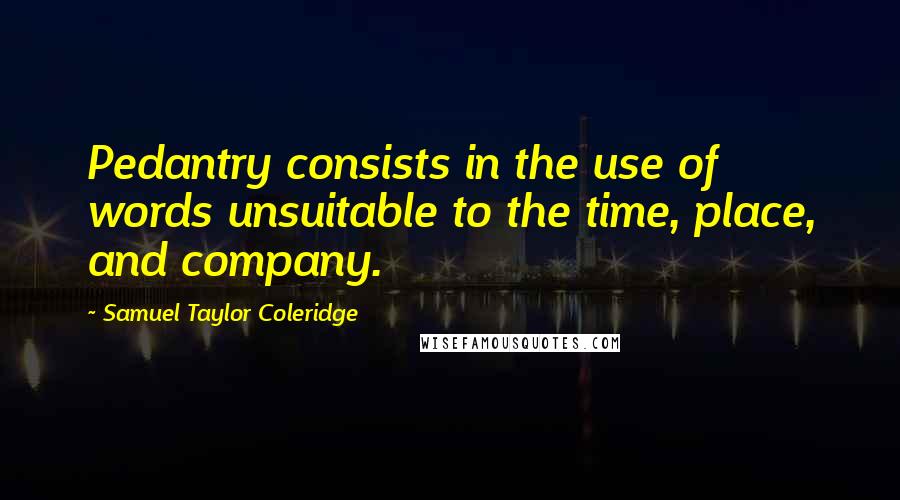 Samuel Taylor Coleridge Quotes: Pedantry consists in the use of words unsuitable to the time, place, and company.