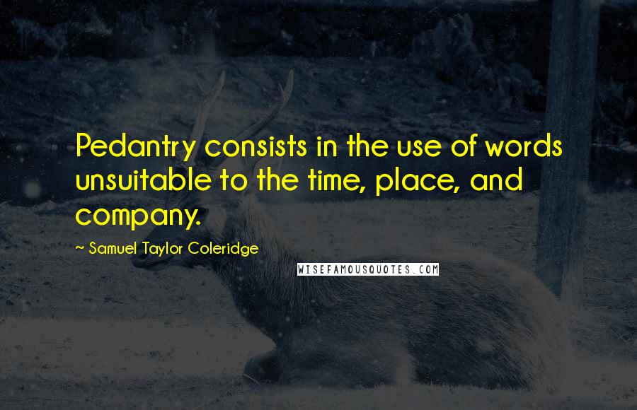 Samuel Taylor Coleridge Quotes: Pedantry consists in the use of words unsuitable to the time, place, and company.