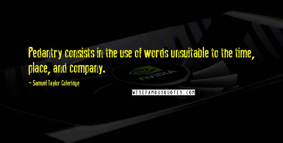 Samuel Taylor Coleridge Quotes: Pedantry consists in the use of words unsuitable to the time, place, and company.