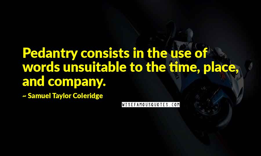 Samuel Taylor Coleridge Quotes: Pedantry consists in the use of words unsuitable to the time, place, and company.