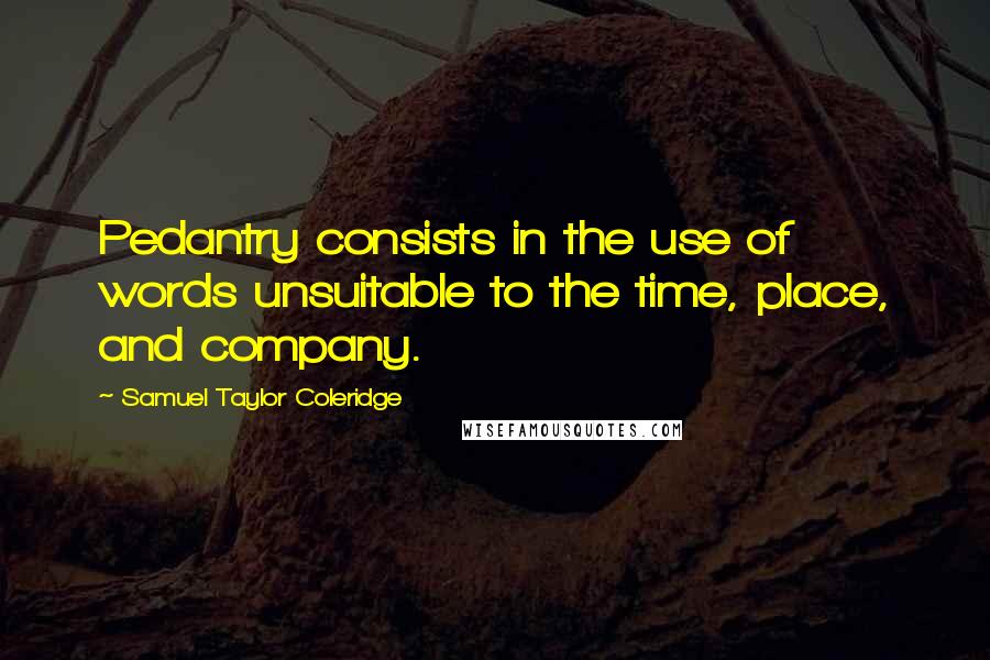 Samuel Taylor Coleridge Quotes: Pedantry consists in the use of words unsuitable to the time, place, and company.