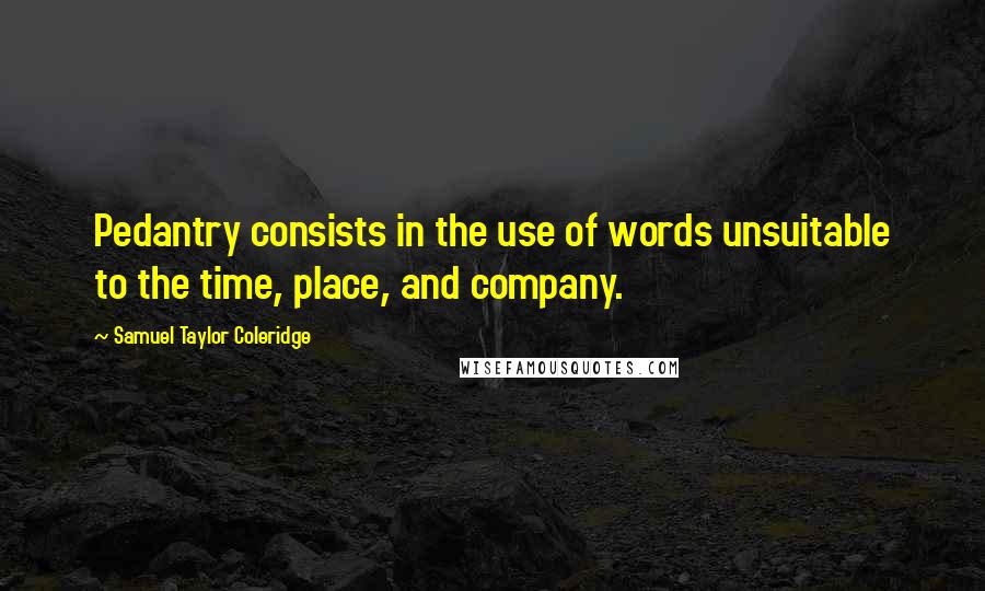 Samuel Taylor Coleridge Quotes: Pedantry consists in the use of words unsuitable to the time, place, and company.