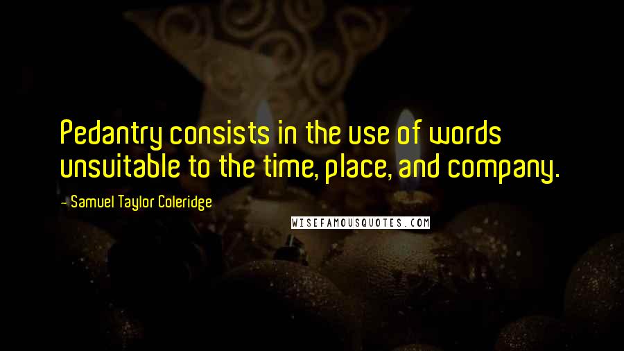 Samuel Taylor Coleridge Quotes: Pedantry consists in the use of words unsuitable to the time, place, and company.