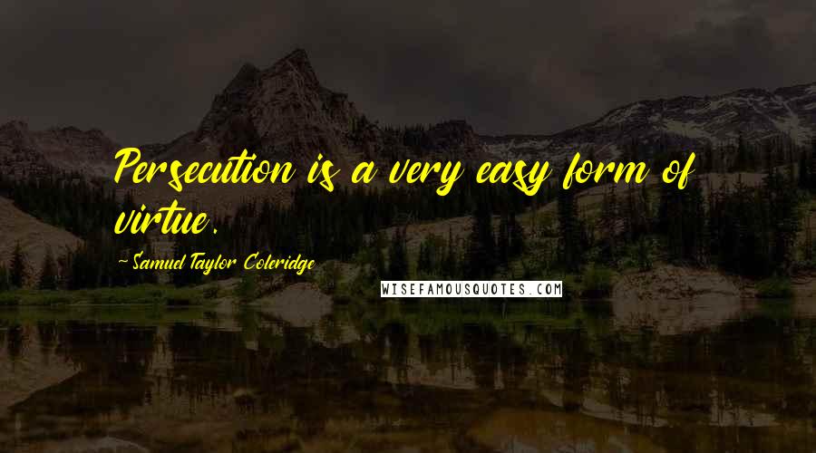 Samuel Taylor Coleridge Quotes: Persecution is a very easy form of virtue.