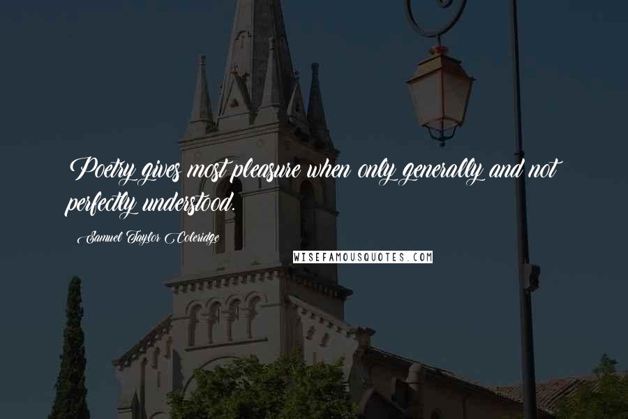 Samuel Taylor Coleridge Quotes: Poetry gives most pleasure when only generally and not perfectly understood.