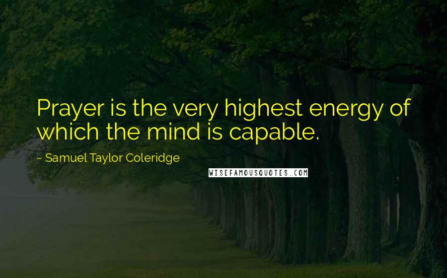 Samuel Taylor Coleridge Quotes: Prayer is the very highest energy of which the mind is capable.