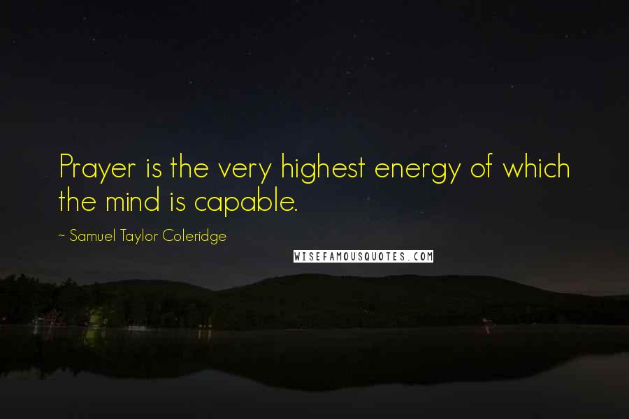 Samuel Taylor Coleridge Quotes: Prayer is the very highest energy of which the mind is capable.