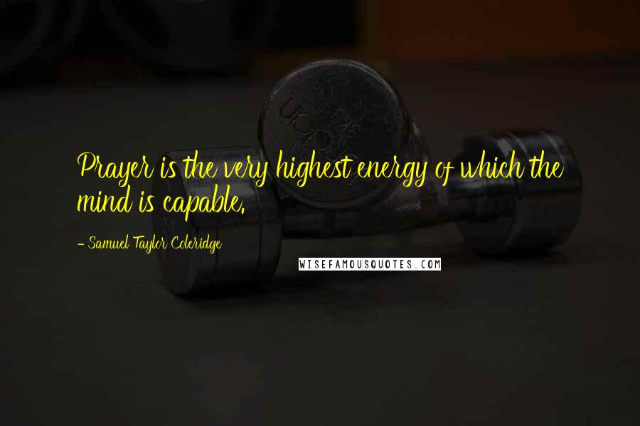 Samuel Taylor Coleridge Quotes: Prayer is the very highest energy of which the mind is capable.