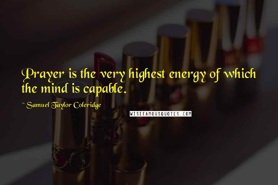 Samuel Taylor Coleridge Quotes: Prayer is the very highest energy of which the mind is capable.