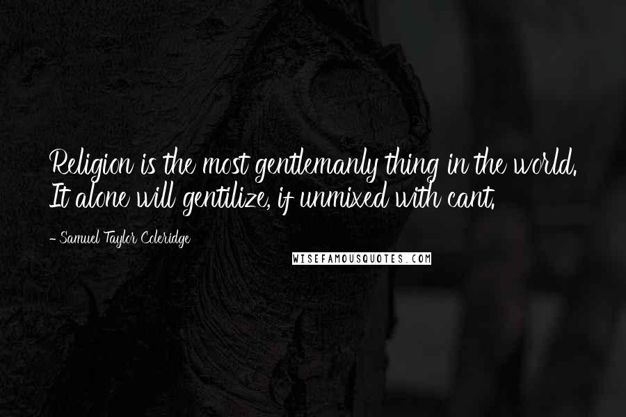 Samuel Taylor Coleridge Quotes: Religion is the most gentlemanly thing in the world. It alone will gentilize, if unmixed with cant.
