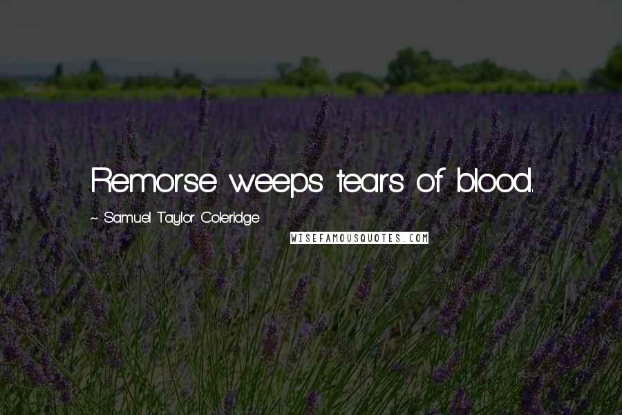 Samuel Taylor Coleridge Quotes: Remorse weeps tears of blood.