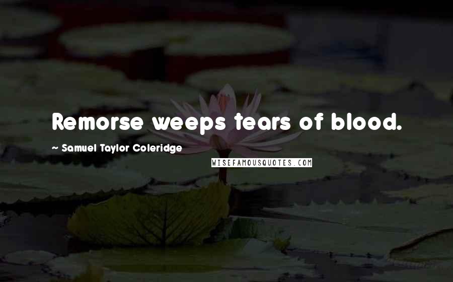 Samuel Taylor Coleridge Quotes: Remorse weeps tears of blood.