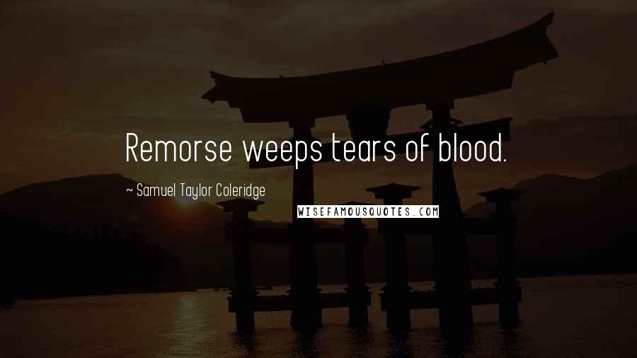 Samuel Taylor Coleridge Quotes: Remorse weeps tears of blood.