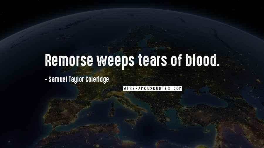 Samuel Taylor Coleridge Quotes: Remorse weeps tears of blood.