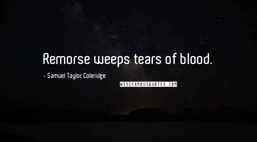 Samuel Taylor Coleridge Quotes: Remorse weeps tears of blood.
